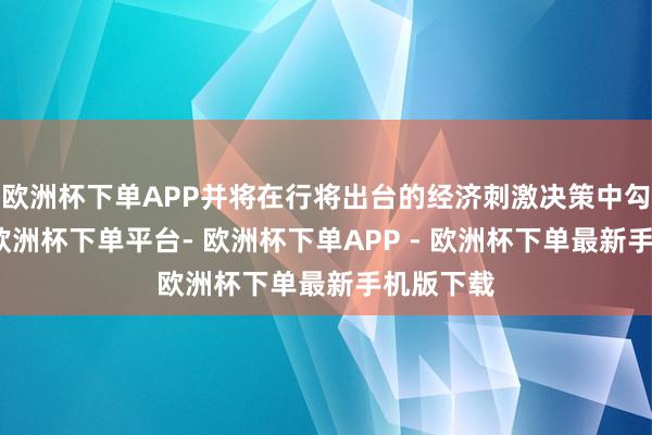欧洲杯下单APP并将在行将出台的经济刺激决策中勾画出来-欧洲杯下单平台- 欧洲杯下单APP - 欧洲杯下单最新手机版下载