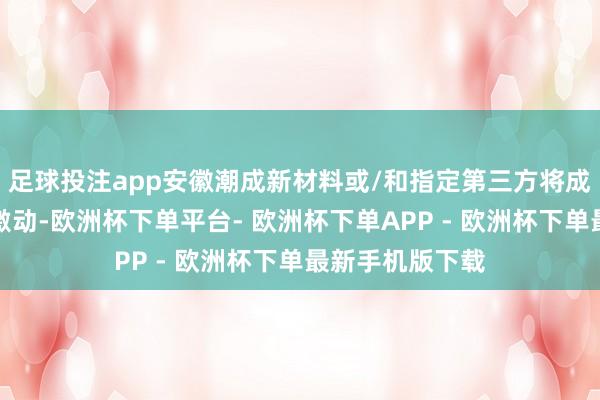 足球投注app安徽潮成新材料或/和指定第三方将成为公司的控股激动-欧洲杯下单平台- 欧洲杯下单APP - 欧洲杯下单最新手机版下载