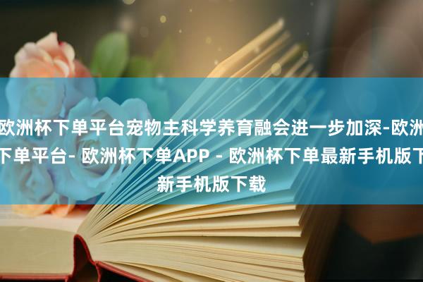 欧洲杯下单平台宠物主科学养育融会进一步加深-欧洲杯下单平台- 欧洲杯下单APP - 欧洲杯下单最新手机版下载