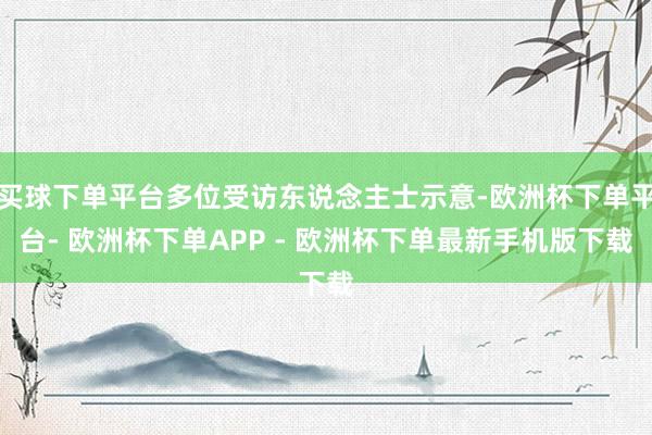 买球下单平台多位受访东说念主士示意-欧洲杯下单平台- 欧洲杯下单APP - 欧洲杯下单最新手机版下载