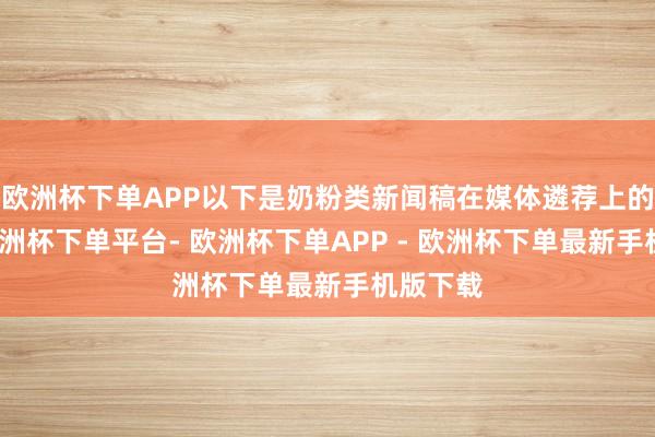 欧洲杯下单APP以下是奶粉类新闻稿在媒体遴荐上的政策-欧洲杯下单平台- 欧洲杯下单APP - 欧洲杯下单最新手机版下载