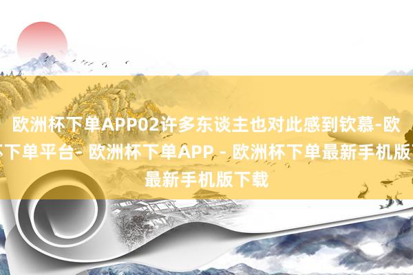 欧洲杯下单APP02许多东谈主也对此感到钦慕-欧洲杯下单平台- 欧洲杯下单APP - 欧洲杯下单最新手机版下载