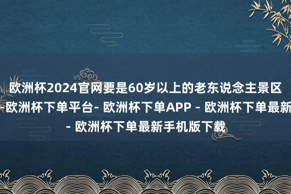 欧洲杯2024官网要是60岁以上的老东说念主景区不错免门票-欧洲杯下单平台- 欧洲杯下单APP - 欧洲杯下单最新手机版下载