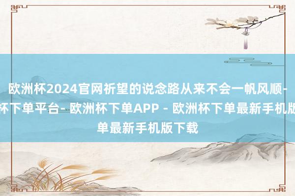 欧洲杯2024官网祈望的说念路从来不会一帆风顺-欧洲杯下单平台- 欧洲杯下单APP - 欧洲杯下单最新手机版下载