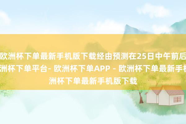 欧洲杯下单最新手机版下载经由预测在25日中午前后律例-欧洲杯下单平台- 欧洲杯下单APP - 欧洲杯下单最新手机版下载
