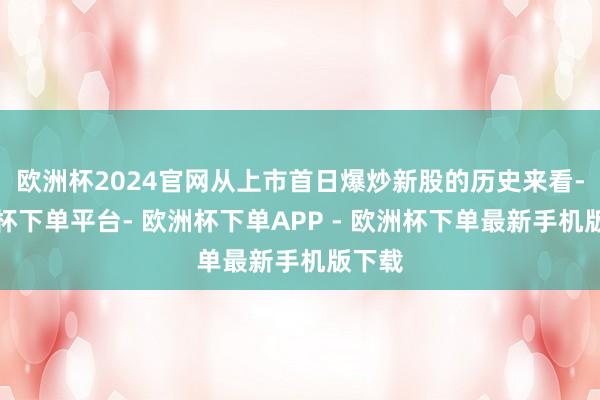 欧洲杯2024官网从上市首日爆炒新股的历史来看-欧洲杯下单平台- 欧洲杯下单APP - 欧洲杯下单最新手机版下载