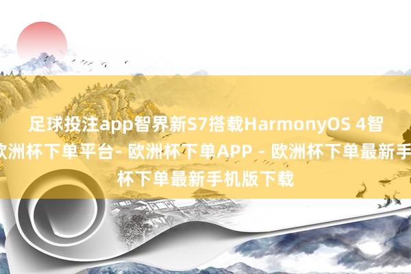 足球投注app智界新S7搭载HarmonyOS 4智能座舱-欧洲杯下单平台- 欧洲杯下单APP - 欧洲杯下单最新手机版下载