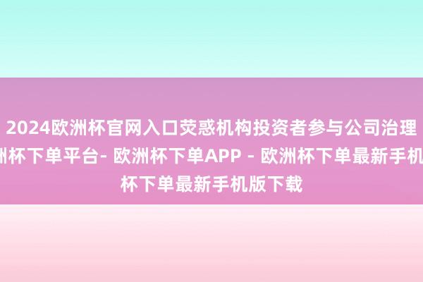 2024欧洲杯官网入口荧惑机构投资者参与公司治理等-欧洲杯下单平台- 欧洲杯下单APP - 欧洲杯下单最新手机版下载