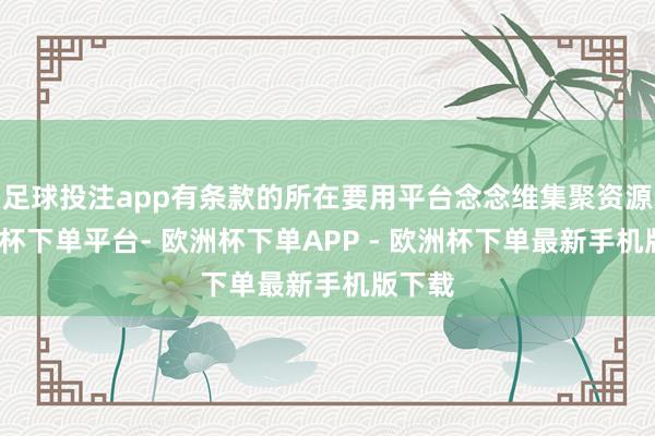 足球投注app有条款的所在要用平台念念维集聚资源-欧洲杯下单平台- 欧洲杯下单APP - 欧洲杯下单最新手机版下载