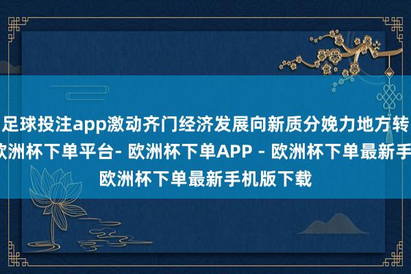 足球投注app激动齐门经济发展向新质分娩力地方转型升级-欧洲杯下单平台- 欧洲杯下单APP - 欧洲杯下单最新手机版下载