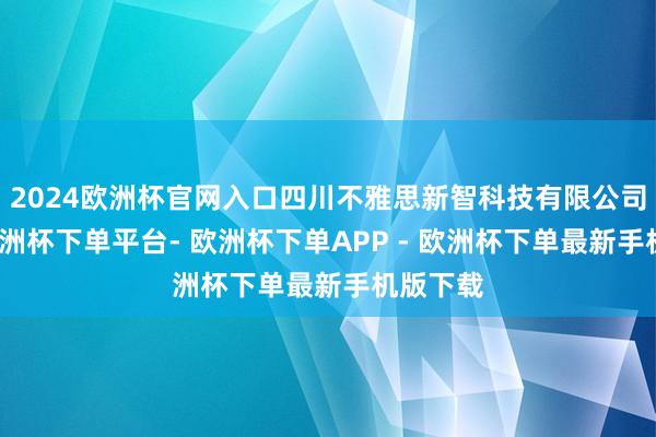 2024欧洲杯官网入口四川不雅思新智科技有限公司建筑-欧洲杯下单平台- 欧洲杯下单APP - 欧洲杯下单最新手机版下载