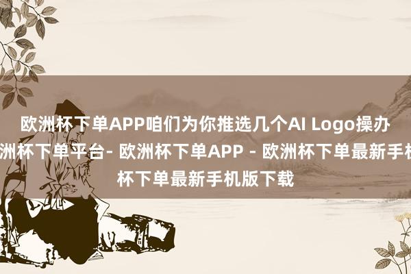 欧洲杯下单APP咱们为你推选几个AI Logo操办用具-欧洲杯下单平台- 欧洲杯下单APP - 欧洲杯下单最新手机版下载