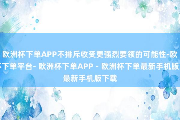 欧洲杯下单APP不排斥收受更强烈要领的可能性-欧洲杯下单平台- 欧洲杯下单APP - 欧洲杯下单最新手机版下载