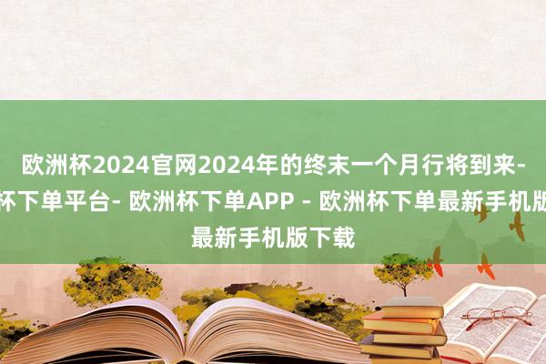 欧洲杯2024官网2024年的终末一个月行将到来-欧洲杯下单平台- 欧洲杯下单APP - 欧洲杯下单最新手机版下载
