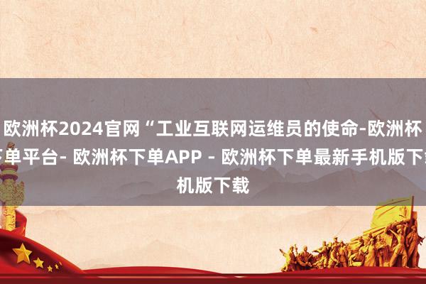 欧洲杯2024官网“工业互联网运维员的使命-欧洲杯下单平台- 欧洲杯下单APP - 欧洲杯下单最新手机版下载