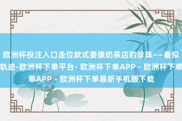 欧洲杯投注入口走位款式要像奶茶店的珍珠——看似当场其实有固定轨迹-欧洲杯下单平台- 欧洲杯下单APP - 欧洲杯下单最新手机版下载