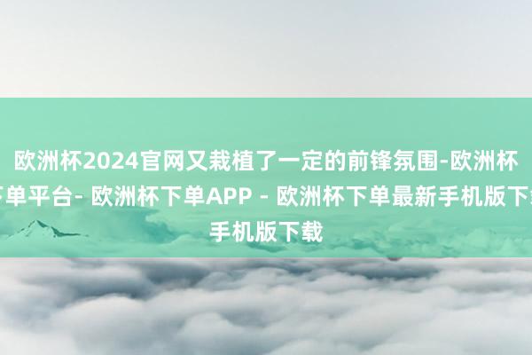 欧洲杯2024官网又栽植了一定的前锋氛围-欧洲杯下单平台- 欧洲杯下单APP - 欧洲杯下单最新手机版下载