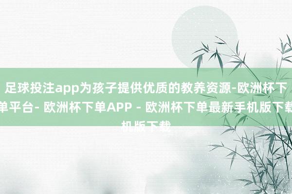 足球投注app为孩子提供优质的教养资源-欧洲杯下单平台- 欧洲杯下单APP - 欧洲杯下单最新手机版下载