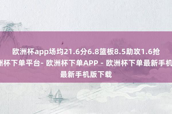 欧洲杯app场均21.6分6.8篮板8.5助攻1.6抢断-欧洲杯下单平台- 欧洲杯下单APP - 欧洲杯下单最新手机版下载