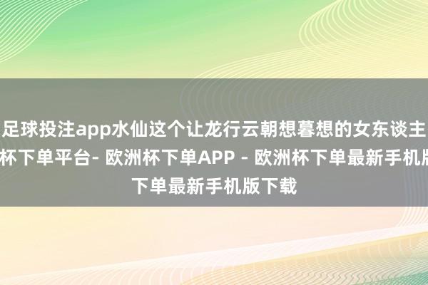 足球投注app水仙这个让龙行云朝想暮想的女东谈主-欧洲杯下单平台- 欧洲杯下单APP - 欧洲杯下单最新手机版下载