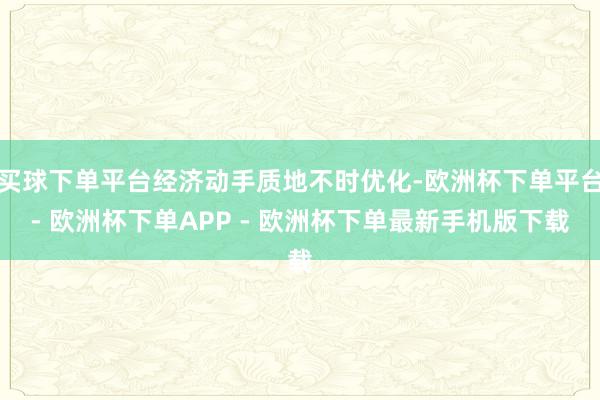 买球下单平台经济动手质地不时优化-欧洲杯下单平台- 欧洲杯下单APP - 欧洲杯下单最新手机版下载