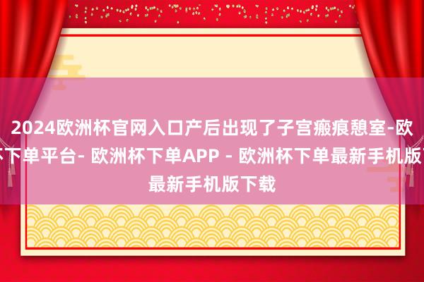 2024欧洲杯官网入口产后出现了子宫瘢痕憩室-欧洲杯下单平台- 欧洲杯下单APP - 欧洲杯下单最新手机版下载