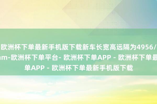 欧洲杯下单最新手机版下载新车长宽高远隔为4956/1981/1634mm-欧洲杯下单平台- 欧洲杯下单APP - 欧洲杯下单最新手机版下载