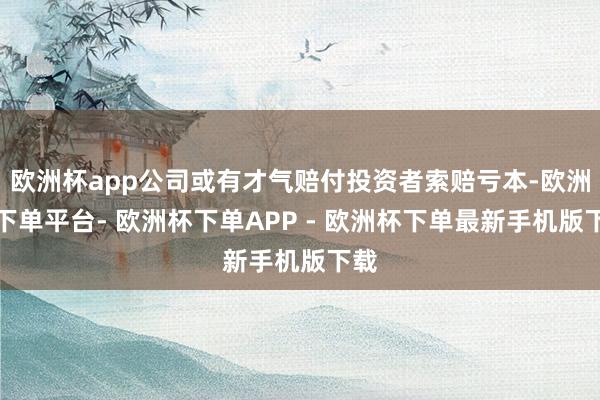 欧洲杯app公司或有才气赔付投资者索赔亏本-欧洲杯下单平台- 欧洲杯下单APP - 欧洲杯下单最新手机版下载