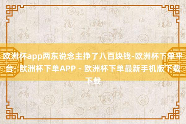 欧洲杯app两东说念主挣了八百块钱-欧洲杯下单平台- 欧洲杯下单APP - 欧洲杯下单最新手机版下载