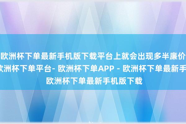 欧洲杯下单最新手机版下载平台上就会出现多半廉价仿成品-欧洲杯下单平台- 欧洲杯下单APP - 欧洲杯下单最新手机版下载