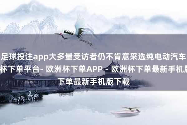 足球投注app大多量受访者仍不肯意采选纯电动汽车-欧洲杯下单平台- 欧洲杯下单APP - 欧洲杯下单最新手机版下载