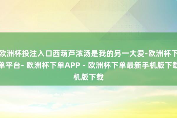 欧洲杯投注入口西葫芦浓汤是我的另一大爱-欧洲杯下单平台- 欧洲杯下单APP - 欧洲杯下单最新手机版下载