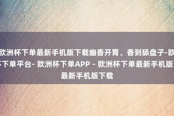 欧洲杯下单最新手机版下载幽香开胃、香到舔盘子-欧洲杯下单平台- 欧洲杯下单APP - 欧洲杯下单最新手机版下载