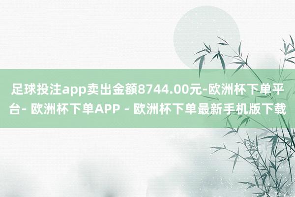 足球投注app卖出金额8744.00元-欧洲杯下单平台- 欧洲杯下单APP - 欧洲杯下单最新手机版下载