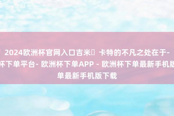 2024欧洲杯官网入口吉米・卡特的不凡之处在于-欧洲杯下单平台- 欧洲杯下单APP - 欧洲杯下单最新手机版下载