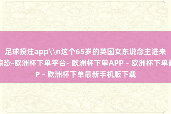 足球投注app\n这个65岁的英国女东说念主进来时显得困顿又惊恐-欧洲杯下单平台- 欧洲杯下单APP - 欧洲杯下单最新手机版下载