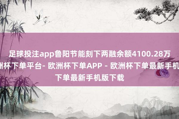 足球投注app鲁阳节能刻下两融余额4100.28万元-欧洲杯下单平台- 欧洲杯下单APP - 欧洲杯下单最新手机版下载