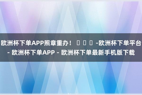 欧洲杯下单APP照章重办！ ​​​-欧洲杯下单平台- 欧洲杯下单APP - 欧洲杯下单最新手机版下载
