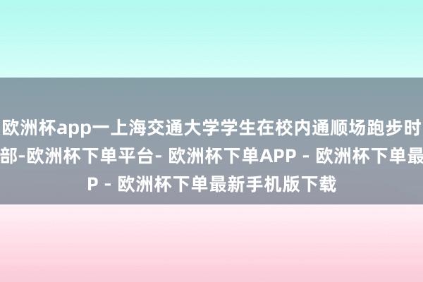 欧洲杯app一上海交通大学学生在校内通顺场跑步时被足球砸中头部-欧洲杯下单平台- 欧洲杯下单APP - 欧洲杯下单最新手机版下载