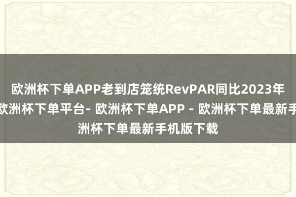 欧洲杯下单APP老到店笼统RevPAR同比2023年增长8%-欧洲杯下单平台- 欧洲杯下单APP - 欧洲杯下单最新手机版下载