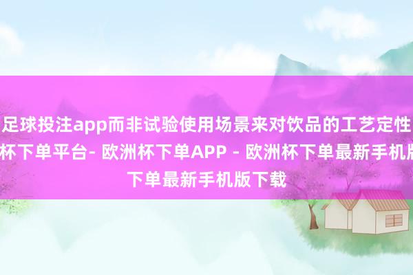 足球投注app而非试验使用场景来对饮品的工艺定性-欧洲杯下单平台- 欧洲杯下单APP - 欧洲杯下单最新手机版下载