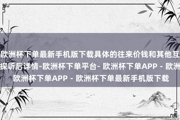 欧洲杯下单最新手机版下载具体的往来价钱和其他互助细节将在完成尽责探听后详情-欧洲杯下单平台- 欧洲杯下单APP - 欧洲杯下单最新手机版下载