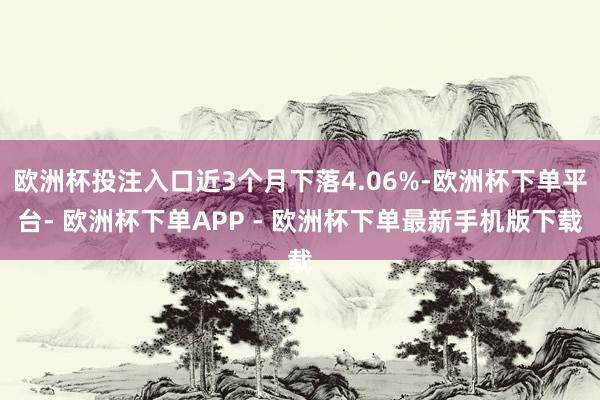 欧洲杯投注入口近3个月下落4.06%-欧洲杯下单平台- 欧洲杯下单APP - 欧洲杯下单最新手机版下载