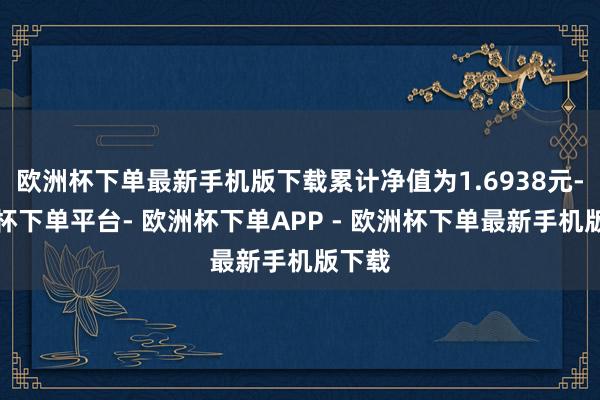 欧洲杯下单最新手机版下载累计净值为1.6938元-欧洲杯下单平台- 欧洲杯下单APP - 欧洲杯下单最新手机版下载