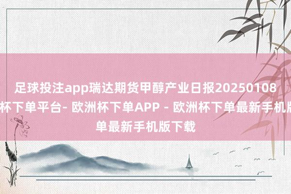 足球投注app瑞达期货甲醇产业日报20250108-欧洲杯下单平台- 欧洲杯下单APP - 欧洲杯下单最新手机版下载