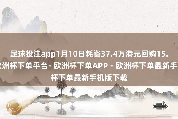 足球投注app1月10日耗资37.4万港元回购15.6万股-欧洲杯下单平台- 欧洲杯下单APP - 欧洲杯下单最新手机版下载