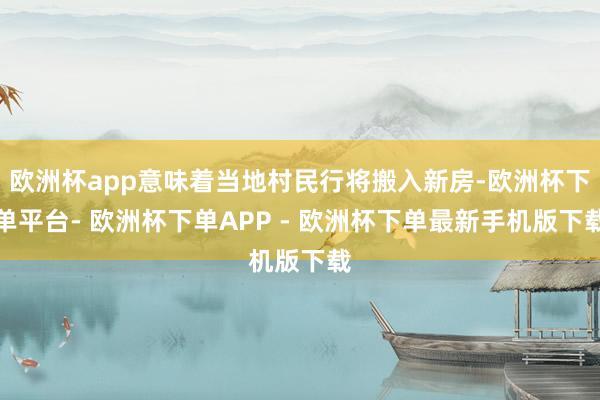 欧洲杯app意味着当地村民行将搬入新房-欧洲杯下单平台- 欧洲杯下单APP - 欧洲杯下单最新手机版下载