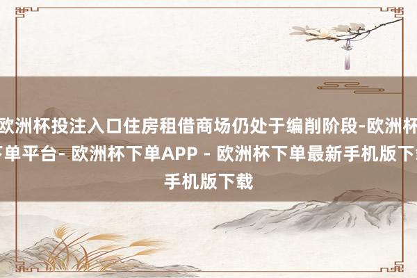 欧洲杯投注入口住房租借商场仍处于编削阶段-欧洲杯下单平台- 欧洲杯下单APP - 欧洲杯下单最新手机版下载