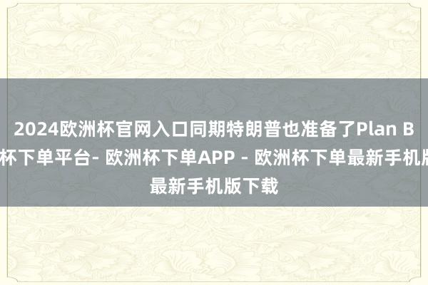 2024欧洲杯官网入口同期特朗普也准备了Plan B-欧洲杯下单平台- 欧洲杯下单APP - 欧洲杯下单最新手机版下载