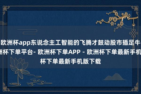 欧洲杯app东说念主工智能的飞腾才鼓动股市插足牛市-欧洲杯下单平台- 欧洲杯下单APP - 欧洲杯下单最新手机版下载
